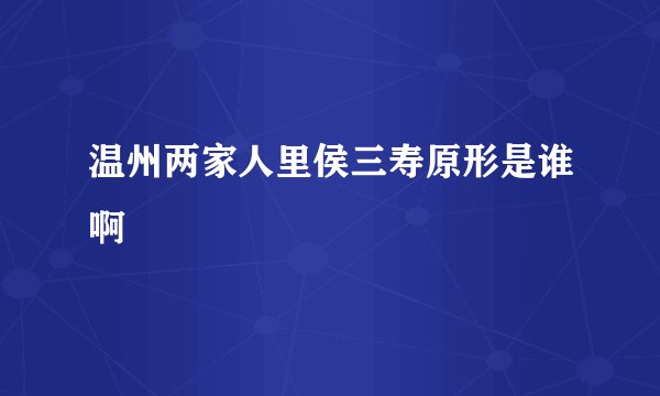 温州两家人里侯三寿原形是谁啊