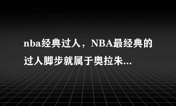 nba经典过人,NBA最经典的过人脚步就属于奥拉朱旺的梦幻脚步