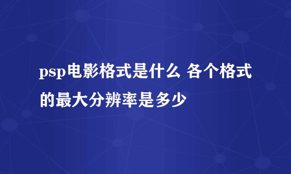 psp电影格式是什么 各个格式的最大分辨率是多少