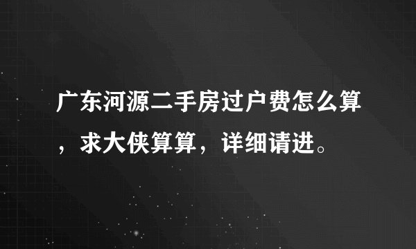 广东河源二手房过户费怎么算,求大侠算算,详细请进。