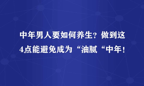 中年男人要如何养生?做到这4点能避免成为“油腻“中年!