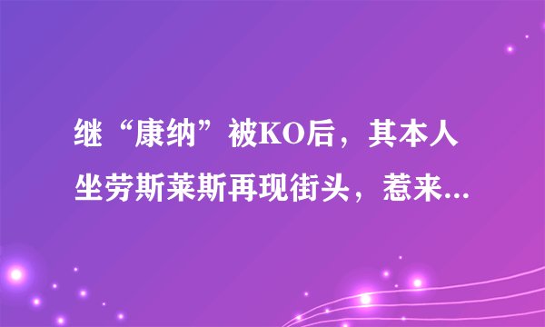 继“康纳”被KO后,其本人坐劳斯莱斯再现街头,惹来不少媒体拍照