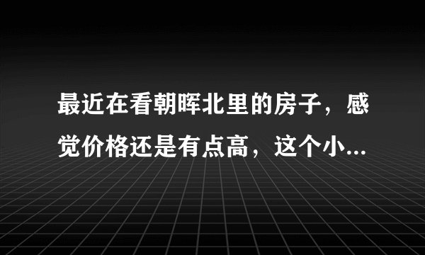最近在看朝晖北里的房子,感觉价格还是有点高,这个小区之前价格如何?大概多少钱?