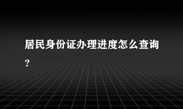 居民身份证办理进度怎么查询？