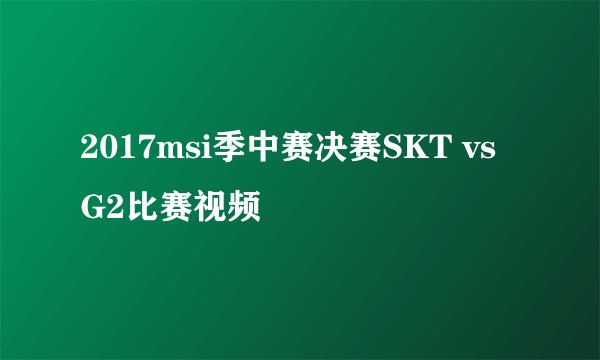 2017msi季中赛决赛SKT vs G2比赛视频