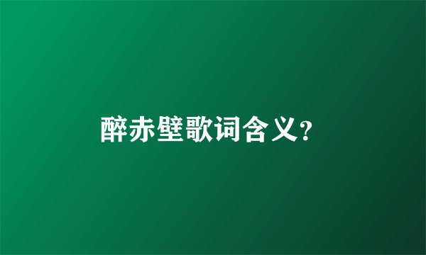 醉赤壁歌词含义？