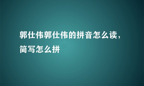 郭仕伟郭仕伟的拼音怎么读,简写怎么拼