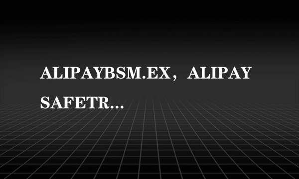 ALIPAYBSM.EX,ALIPAYSAFETRAN.EXE这两个旺旺的进程是什么来头??