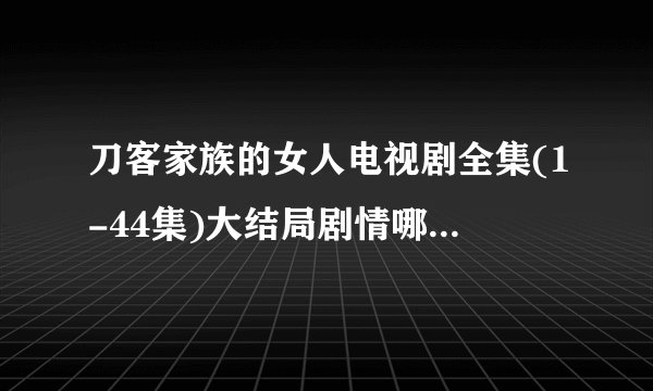 刀客家族的女人电视剧全集(1-44集)大结局剧情哪里有观看地址?