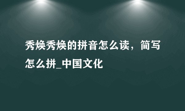 秀焕秀焕的拼音怎么读,简写怎么拼_中国文化