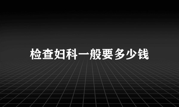 检查妇科一般要多少钱