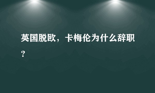 英国脱欧,卡梅伦为什么辞职?