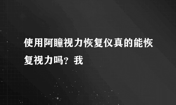 使用阿瞳视力恢复仪真的能恢复视力吗？我