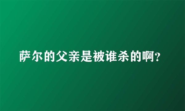 萨尔的父亲是被谁杀的啊?