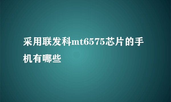 采用联发科mt6575芯片的手机有哪些