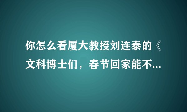 你怎么看厦大教授刘连泰的《文科博士们,春节回家能不能别装》?