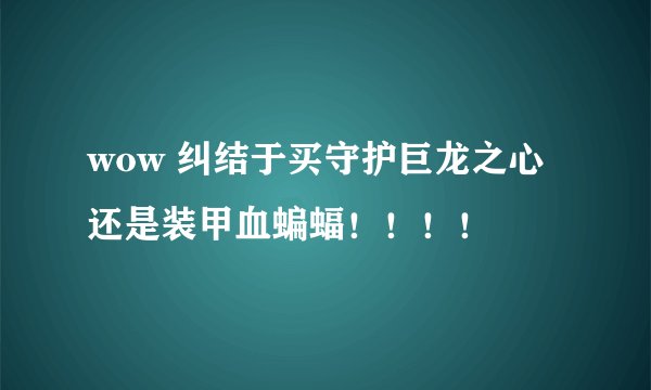 wow 纠结于买守护巨龙之心还是装甲血蝙蝠!!!!