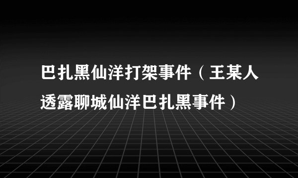 巴扎黑仙洋打架事件（王某人透露聊城仙洋巴扎黑事件）