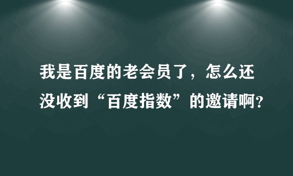 我是百度的老会员了,怎么还没收到“百度指数”的邀请啊?