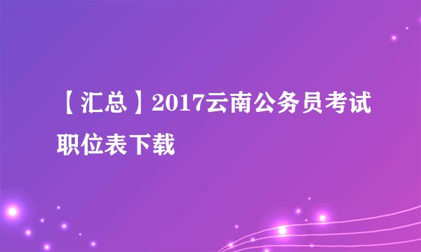 【汇总】2017云南公务员考试职位表下载