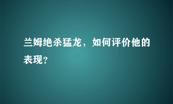 兰姆绝杀猛龙,如何评价他的表现?