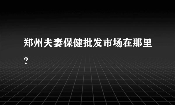 郑州夫妻保健批发市场在那里？