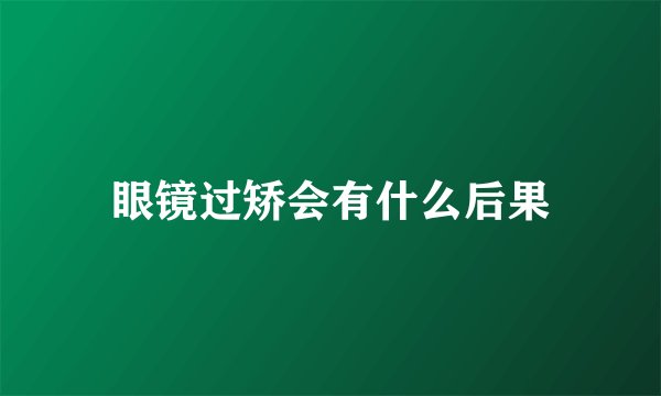 眼镜过矫会有什么后果