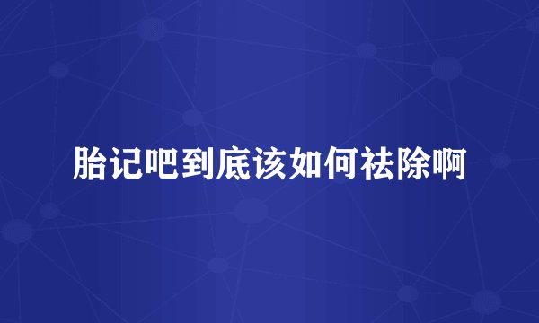 胎记吧到底该如何祛除啊