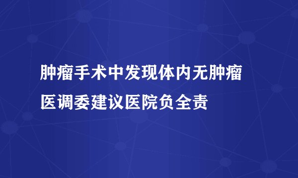 肿瘤手术中发现体内无肿瘤 医调委建议医院负全责