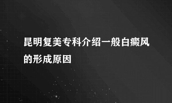昆明复美专科介绍一般白癜风的形成原因