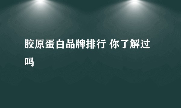 胶原蛋白品牌排行 你了解过吗