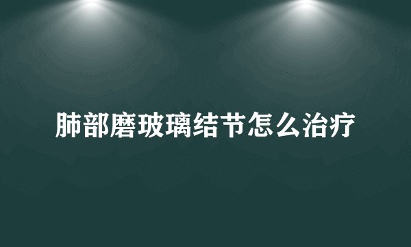 肺部磨玻璃结节怎么治疗