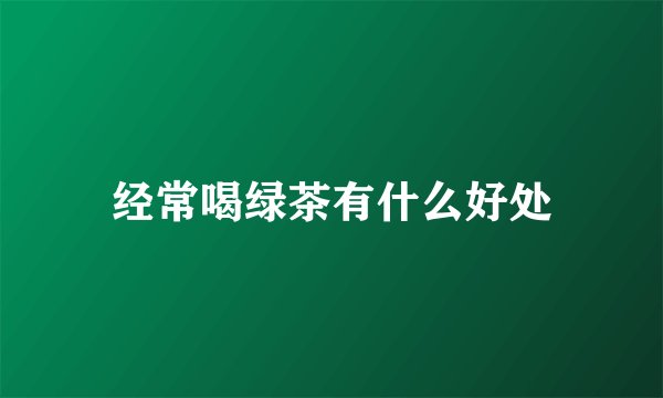 经常喝绿茶有什么好处