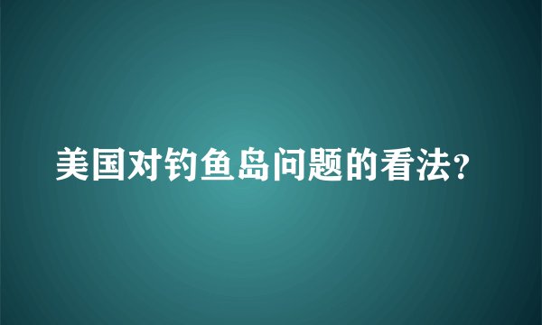 美国对钓鱼岛问题的看法?