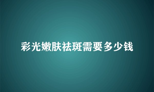 彩光嫩肤祛斑需要多少钱