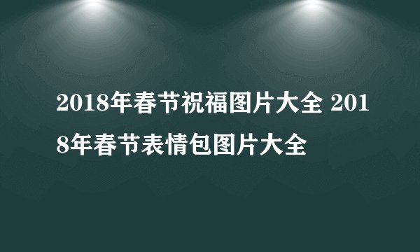 2018年春节祝福图片大全 2018年春节表情包图片大全