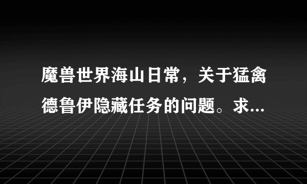 魔兽世界海山日常，关于猛禽德鲁伊隐藏任务的问题。求魔友们帮忙!!!？
