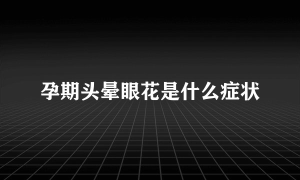 孕期头晕眼花是什么症状