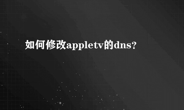 如何修改appletv的dns?