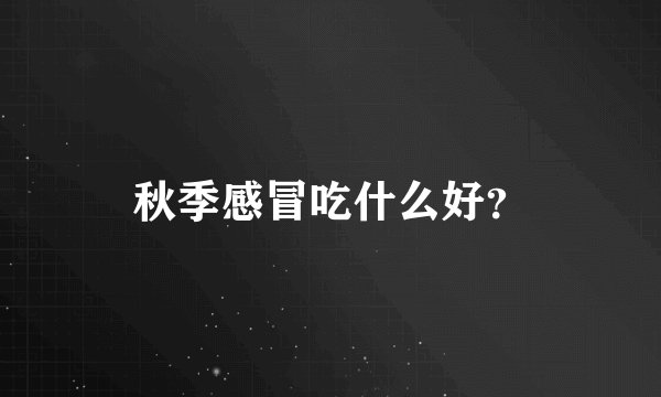 秋季感冒吃什么好?