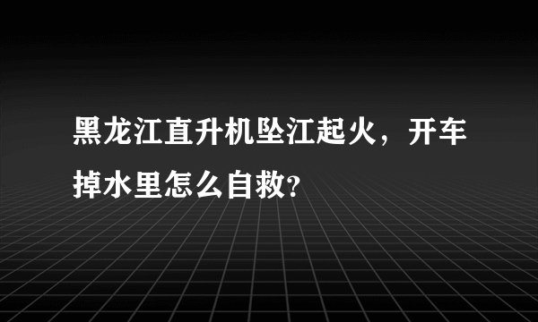黑龙江直升机坠江起火,开车掉水里怎么自救?