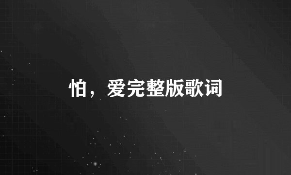 怕,爱完整版歌词