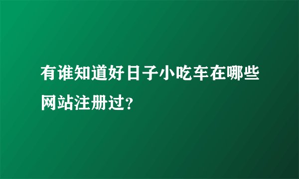 有谁知道好日子小吃车在哪些网站注册过？