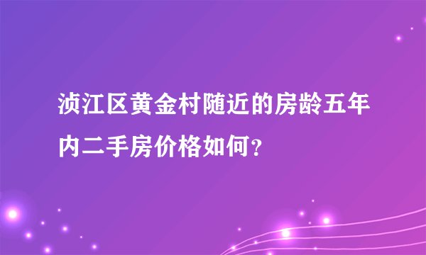 浈江区黄金村随近的房龄五年内二手房价格如何?