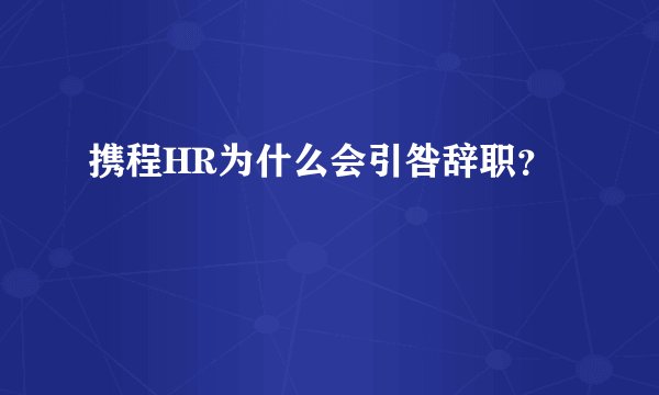 携程HR为什么会引咎辞职？
