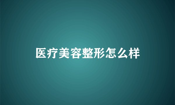 医疗美容整形怎么样