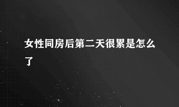 女性同房后第二天很累是怎么了