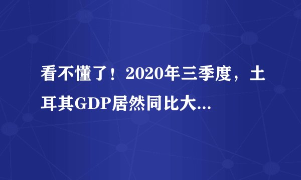 看不懂了!2020年三季度,土耳其GDP居然同比大增6.7%,超过我们