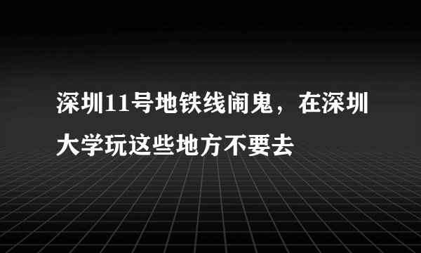 深圳11号地铁线闹鬼,在深圳大学玩这些地方不要去