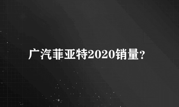 广汽菲亚特2020销量?